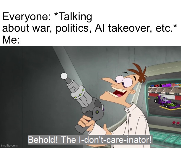 the i don't care inator | Everyone: *Talking about war, politics, AI takeover, etc.*
Me: | image tagged in the i don't care inator | made w/ Imgflip meme maker