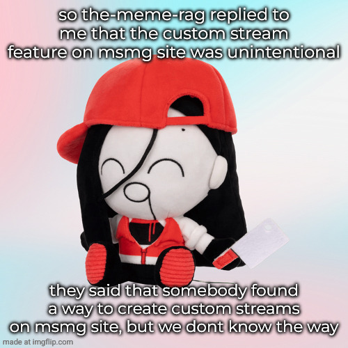 yi xi plush | so the-meme-rag replied to me that the custom stream feature on msmg site was unintentional; they said that somebody found a way to create custom streams on msmg site, but we dont know the way | image tagged in yi xi plush | made w/ Imgflip meme maker