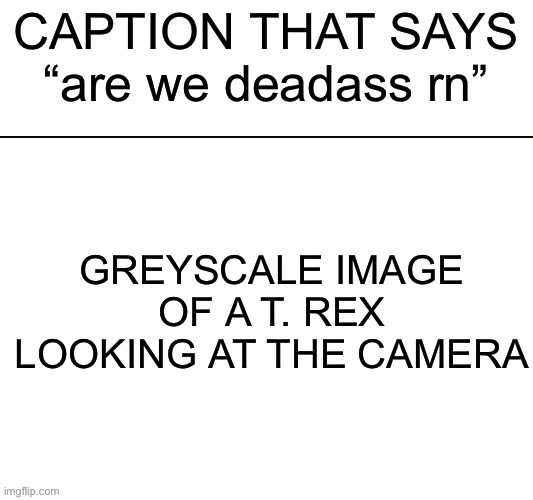IMAGE TITLE | CAPTION THAT SAYS “are we deadass rn”; GREYSCALE IMAGE OF A T. REX LOOKING AT THE CAMERA | image tagged in image tags | made w/ Imgflip meme maker