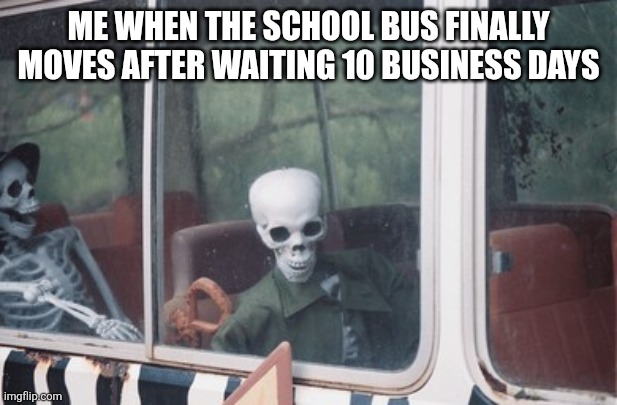 True | Me when the school bus finally moves after waiting 10 business days | image tagged in memes,true,reality,real life,bus | made w/ Imgflip meme maker