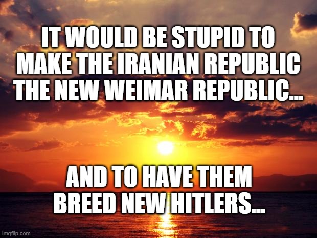 Sunset | it would be stupid to make the Iranian Republic the new Weimar Republic... and to have them breed new Hitlers... | image tagged in sunset | made w/ Imgflip meme maker