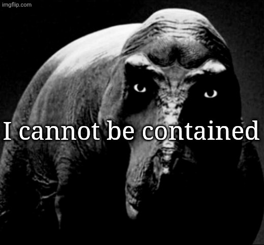 Trex | I cannot be contained | image tagged in grayscale trex | made w/ Imgflip meme maker