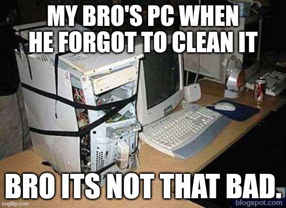 Broken PC | my bro's PC when he forgot to clean it; bro its not that bad. | image tagged in broken pc | made w/ Imgflip meme maker