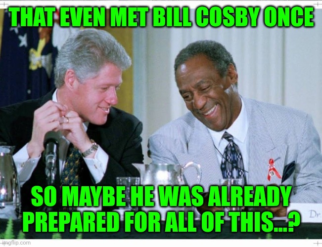 Bill Clinton and Bill Cosby | That even met bill Cosby once; So maybe he was already prepared for all of this...? | image tagged in bill clinton and bill cosby | made w/ Imgflip meme maker