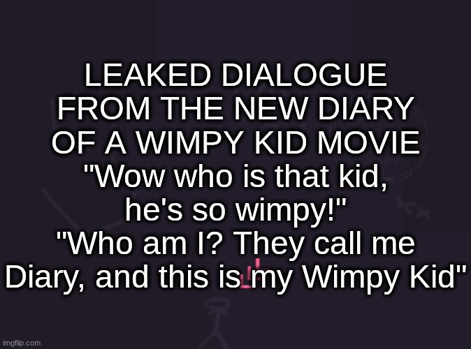 "First we Diary, then we Wimpy Kid. Let's Diary Of A Wimpy Kid!" | LEAKED DIALOGUE
FROM THE NEW DIARY
OF A WIMPY KID MOVIE
"Wow who is that kid,
he's so wimpy!"
"Who am I? They call me
Diary, and this is my Wimpy Kid" | image tagged in vik's image | made w/ Imgflip meme maker