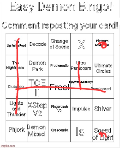 My Bingo! | Easy Demon Bingo! Comment reposting your card! Change of Scene; Decode; Platinum Adventure; The Lightning Road; X; Problematic; The Nightmare; Ultra Paracosm; Demon Park; Ultimate Circles; ISpyWithMyLittleEye; Clubstep; TOE II; Deadlocked; Lights and Thunder; XStep V2; Shiver; Impulse; Fingerdash V2; Demon Mixed; Phjork; Crescendo; Is; Speed of Light | image tagged in blank bingo,remix | made w/ Imgflip meme maker