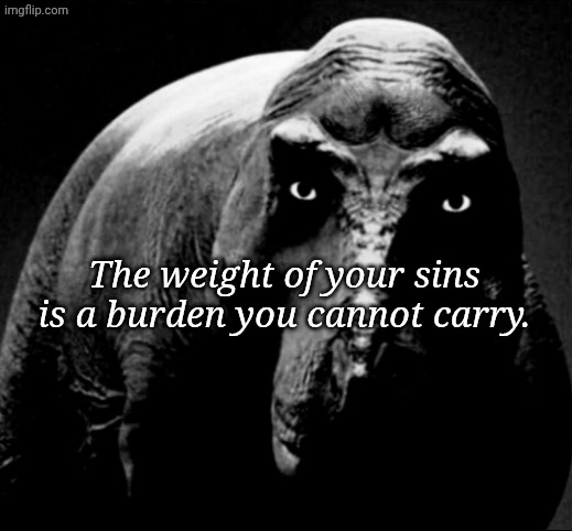 Grayscale Trex | The weight of your sins is a burden you cannot carry. | image tagged in grayscale trex | made w/ Imgflip meme maker