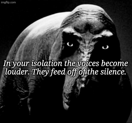 Grayscale Trex | In your isolation the voices become louder. They feed off of the silence. | image tagged in grayscale trex | made w/ Imgflip meme maker