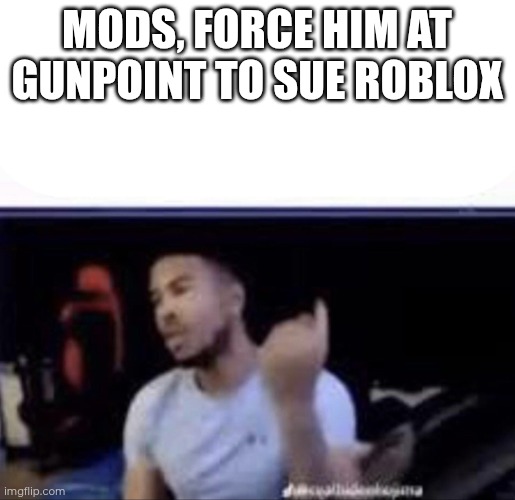 Mods, force him at gunpoint to sue Roblox | image tagged in mods crush his balls | made w/ Imgflip meme maker