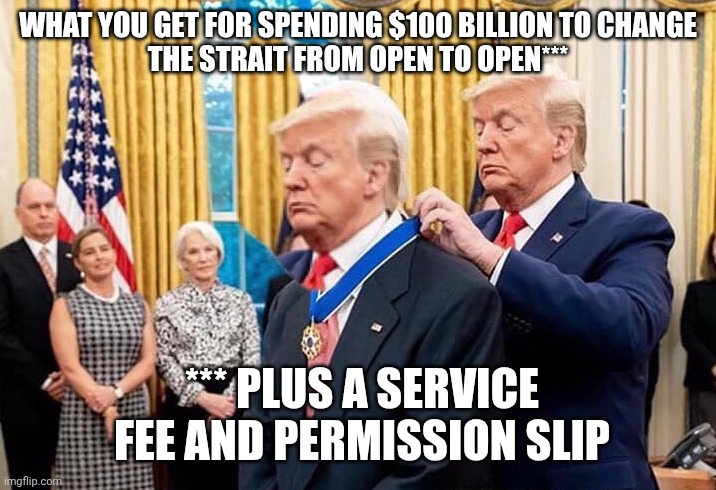 Put that medal right next to the FIFA Peace prize | What you get for spending $100 Billion to change
the strait from open to open***; *** plus a service fee and permission slip | image tagged in trump giving himself an award,nobel prize,trump unfit unqualified dangerous,donald trump,impeach trump | made w/ Imgflip meme maker