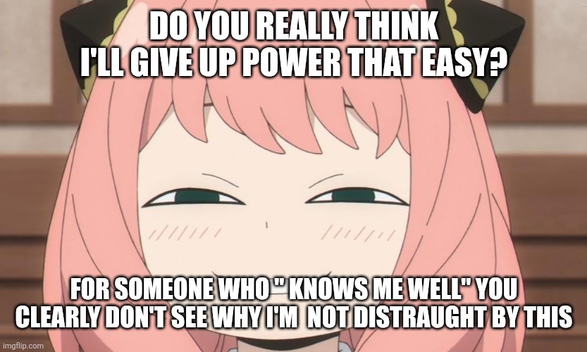 Anya Heh | Do you really think I'll give up power that easy? For someone who " knows me well" you clearly don't see why I'm  not distraught by this | image tagged in anya heh | made w/ Imgflip meme maker