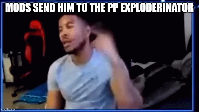 Mods ban him | mods send him to the pp exploderinator | image tagged in mods ban him | made w/ Imgflip meme maker