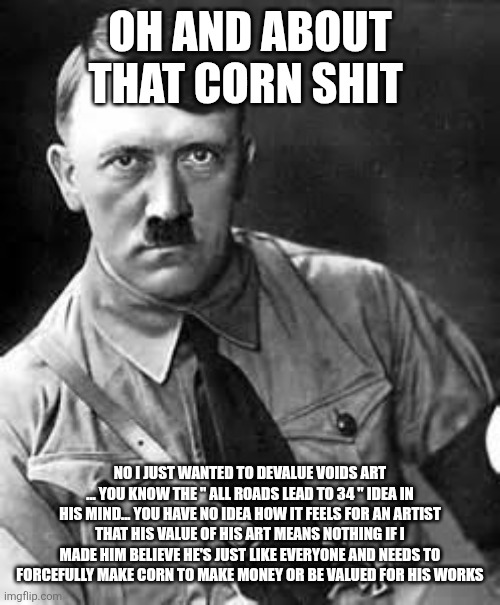 Oh and about that corn shit No I just wanted to devalue voids art ... You know the " all roads lead to 34 " idea in his mind... You have no  | image tagged in adolf hitler | made w/ Imgflip meme maker