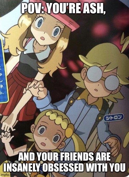 Yanderes | pov: you’re ash, and your friends are insanely obsessed with you | image tagged in serena,clemont,bonnie,pokemon memes,pokemon,yandere | made w/ Imgflip meme maker