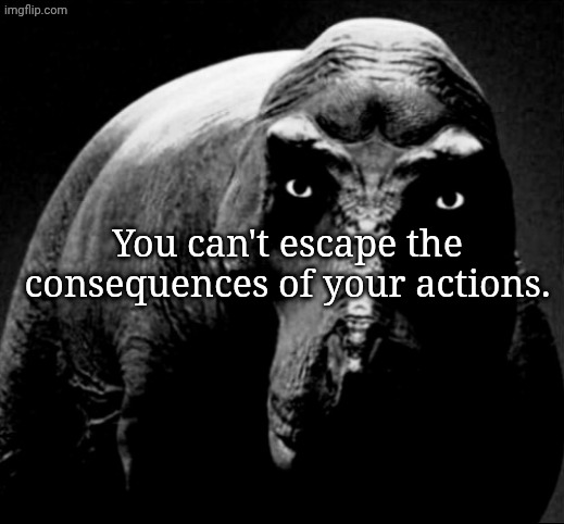 Grayscale Trex | You can't escape the consequences of your actions. | image tagged in grayscale trex | made w/ Imgflip meme maker