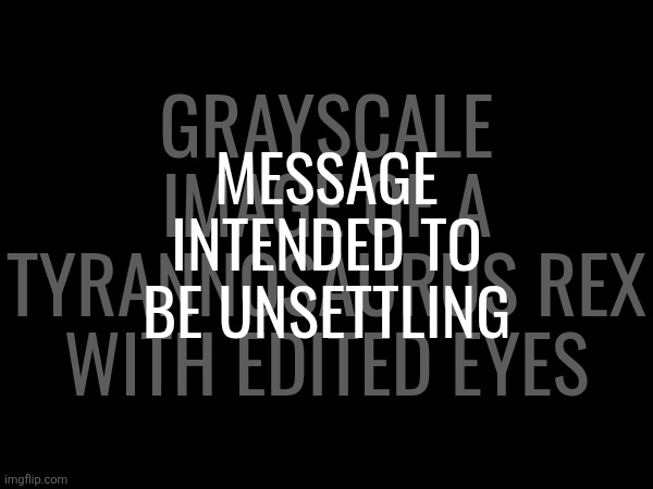 grayscale image of a Tyrannosaurus rex with edited eyes; message intended to be unsettling | made w/ Imgflip meme maker