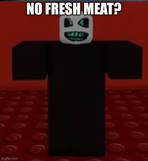 FRESH MEAT!!!!!!!!!! | NO FRESH MEAT? | image tagged in forsaken | made w/ Imgflip meme maker