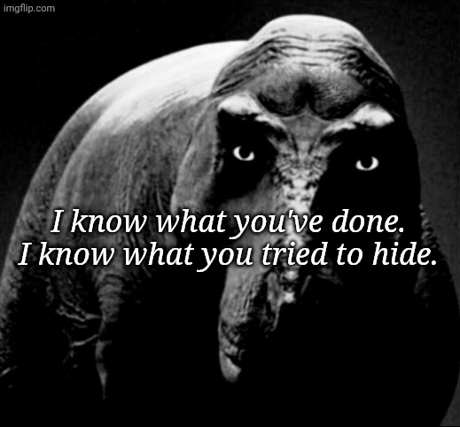 Grayscale Trex | I know what you've done. I know what you tried to hide. | image tagged in grayscale trex | made w/ Imgflip meme maker