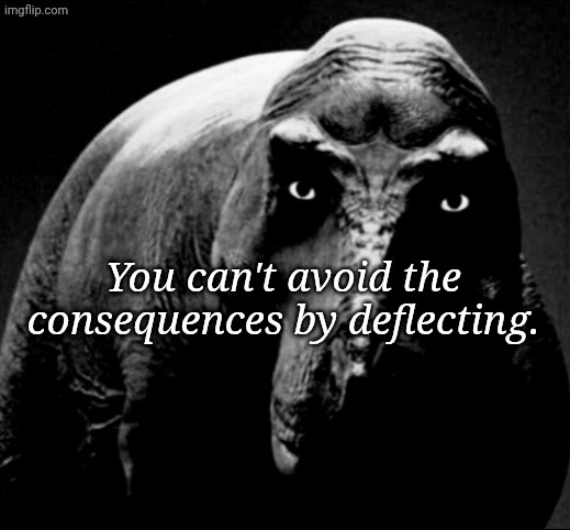 Grayscale Trex | You can't avoid the consequences by deflecting. | image tagged in grayscale trex | made w/ Imgflip meme maker
