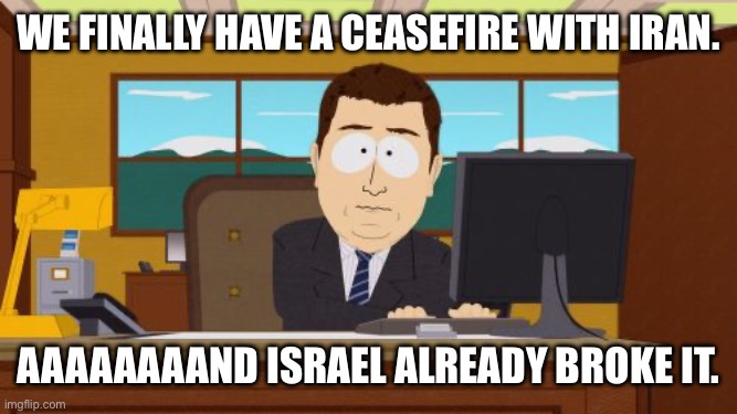 Our greatest ally. | We finally have a ceasefire with Iran. Aaaaaaaand Israel already broke it. | image tagged in memes,aaaaand its gone,israel,iran,ww3 | made w/ Imgflip meme maker