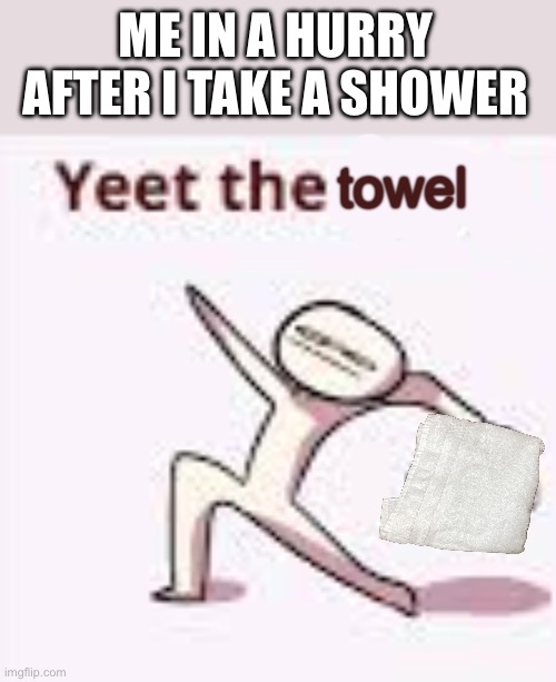 Just got no time | Me in a hurry after i take a shower; towel | image tagged in single yeet the child panel,towel,shower,the daily struggle | made w/ Imgflip meme maker