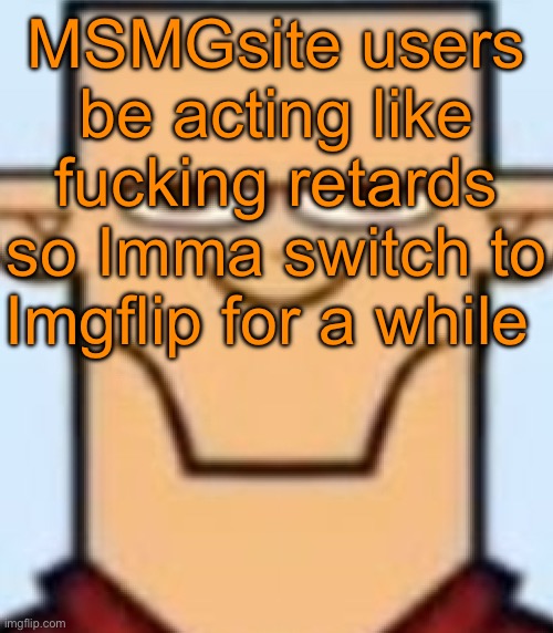 Sped Tyler | MSMGsite users be acting like fucking retards so Imma switch to Imgflip for a while | image tagged in sped tyler | made w/ Imgflip meme maker