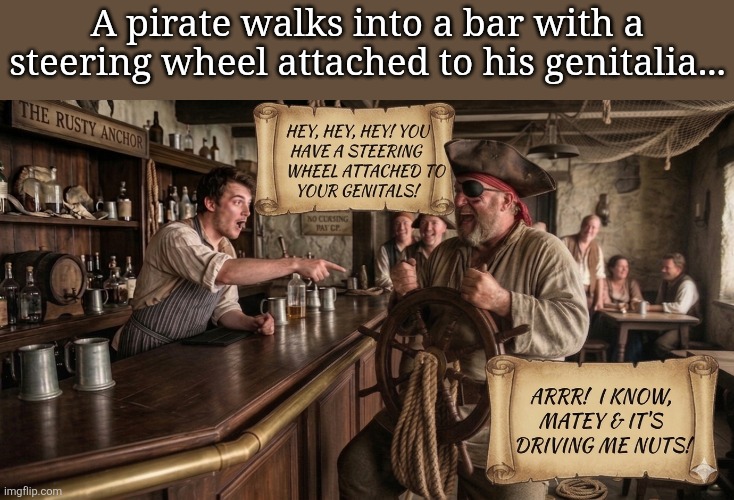 A pirate walks into a bar ... | A pirate walks into a bar with a steering wheel attached to his genitalia... | image tagged in bsm pirate walks into a bar | made w/ Imgflip meme maker
