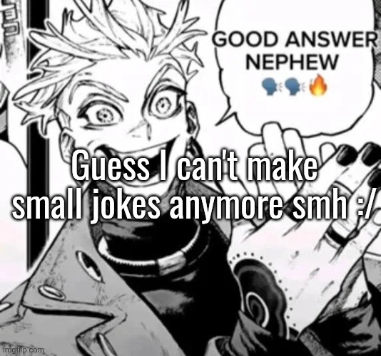 these freaking cornballs bro... | Guess I can't make small jokes anymore smh :/ | image tagged in good answer nephew | made w/ Imgflip meme maker