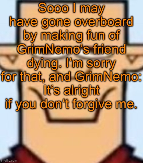 Sped Tyler | Sooo I may have gone overboard by making fun of GrimNemo‘s friend dying. I‘m sorry for that, and GrimNemo: It‘s alright if you don‘t forgive me. | image tagged in sped tyler | made w/ Imgflip meme maker
