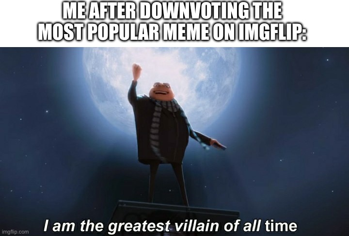 like thats gonna change anything | me after downvoting the most popular meme on imgflip: | image tagged in i am the greatest villain of all time,funny,memes,downvoting,imgflip | made w/ Imgflip meme maker