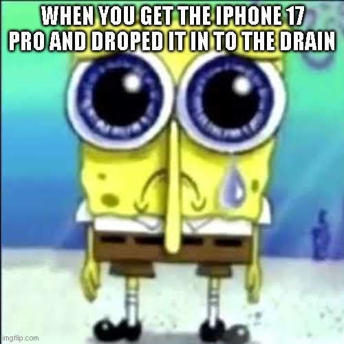 Sad Spongebob | when you get the iphone 17 pro and droped it in to the drain | image tagged in sad spongebob | made w/ Imgflip meme maker