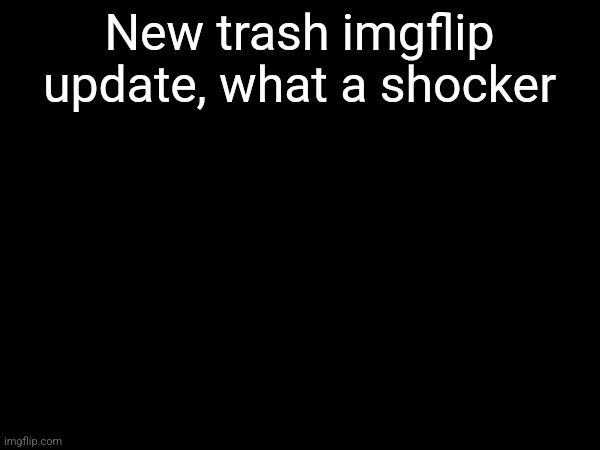 New trash imgflip update, what a shocker | made w/ Imgflip meme maker