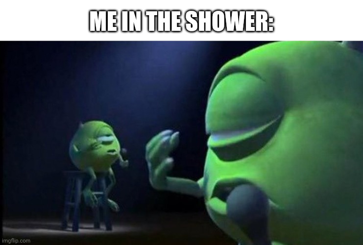 Mike Wazowski Singing | Me in the shower: | image tagged in mike wazowski singing | made w/ Imgflip meme maker