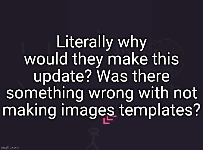 vik's image | Literally why would they make this update? Was there something wrong with not making images templates? | image tagged in vik's image | made w/ Imgflip meme maker