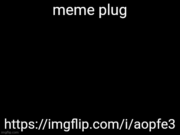 https://imgflip.com/i/aopfe3 | meme plug; https://imgflip.com/i/aopfe3 | made w/ Imgflip meme maker