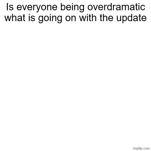 Is everyone being overdramatic what is going on with the update | made w/ Imgflip meme maker