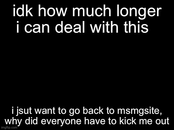 nobody’s gonna see this and probably nobody’s gonna care, but i just want to be on msmgsite, even if it’s just the chatroom. | idk how much longer i can deal with this; i jsut want to go back to msmgsite, why did everyone have to kick me out | made w/ Imgflip meme maker