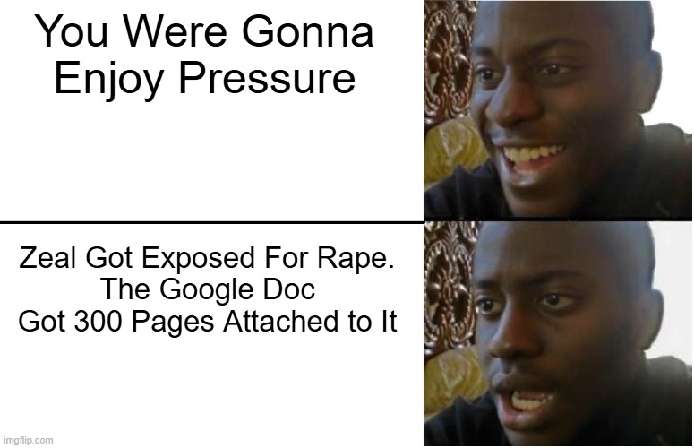 Disappointed Black Guy | You Were Gonna Enjoy Pressure; Zeal Got Exposed For Rape.
The Google Doc Got 300 Pages Attached to It | image tagged in disappointed black guy | made w/ Imgflip meme maker