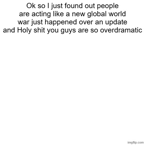 Ok so I just found out people are acting like a new global world war just happened over an update and Holy shit you guys are so overdramatic | made w/ Imgflip meme maker