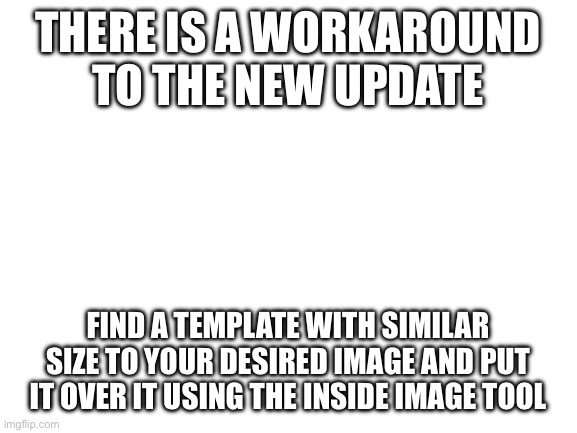 Blank White Template | There is a workaround to the new update; Find a template with similar size to your desired image and put it over it using the inside image tool | image tagged in blank white template | made w/ Imgflip meme maker