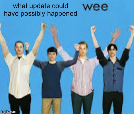wee | what update could have possibly happened | image tagged in wee | made w/ Imgflip meme maker