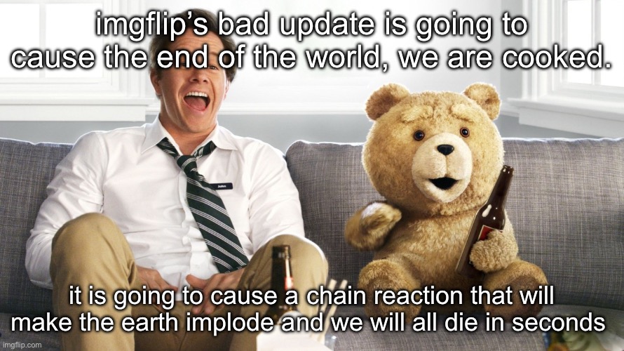 we are all done for | imgflip’s bad update is going to cause the end of the world, we are cooked. it is going to cause a chain reaction that will make the earth implode and we will all die in seconds | image tagged in ted | made w/ Imgflip meme maker
