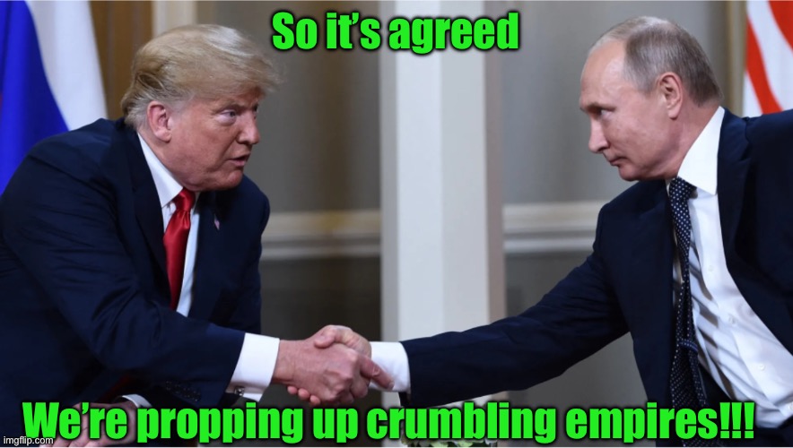 Putin trump | So it’s agreed; We’re propping up crumbling empires!!! | image tagged in putin trump | made w/ Imgflip meme maker