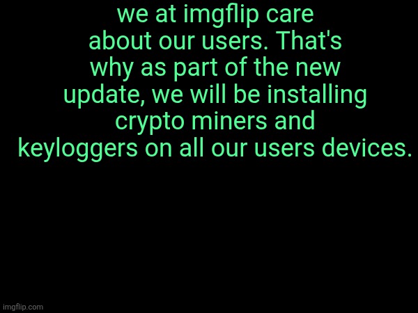 we at imgflip care about our users. That's why as part of the new update, we will be installing crypto miners and keyloggers on all our users devices. | made w/ Imgflip meme maker