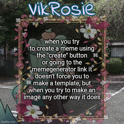 Rose's Tanger Temp | when you try to create a meme using the "create" button or going to the memegenerator link it doesn't force you to make a template, but when you try to make an image any other way it does | image tagged in rose's tanger temp | made w/ Imgflip meme maker