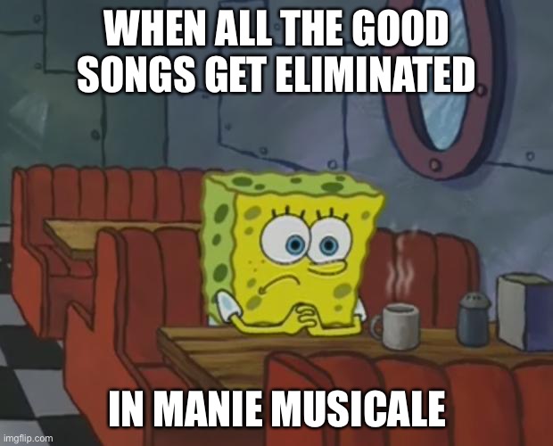 Spongebob Waiting | When all the good songs get eliminated; In manie musicale | image tagged in spongebob waiting | made w/ Imgflip meme maker