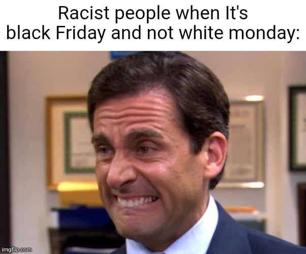 Cringe | Racist people when It's black Friday and not white monday: | image tagged in cringe | made w/ Imgflip meme maker