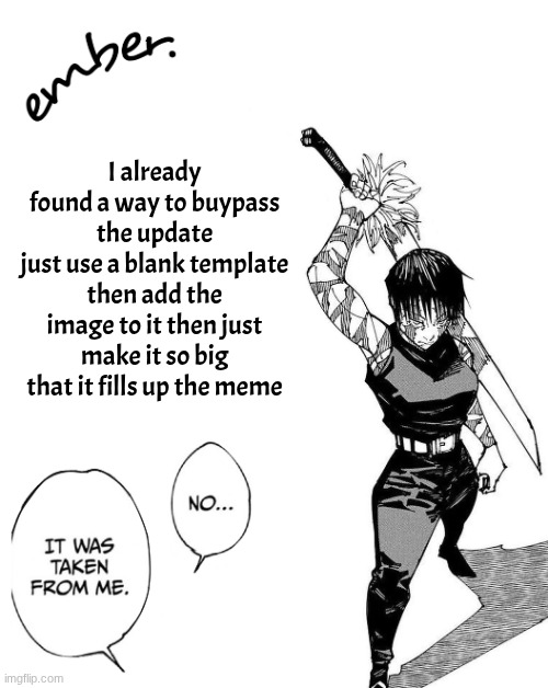 easy | I already found a way to buypass the update
just use a blank template then add the image to it then just make it so big that it fills up the meme | image tagged in maki zenin | made w/ Imgflip meme maker