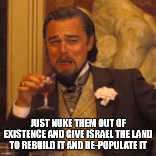 Laughing Leo Meme | Just nuke them out of existence and give israel the land to rebuild it and re-populate it | image tagged in memes,laughing leo | made w/ Imgflip meme maker