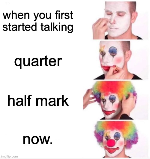 clown ahh | when you first started talking; quarter; half mark; now. | image tagged in memes,clown applying makeup | made w/ Imgflip meme maker